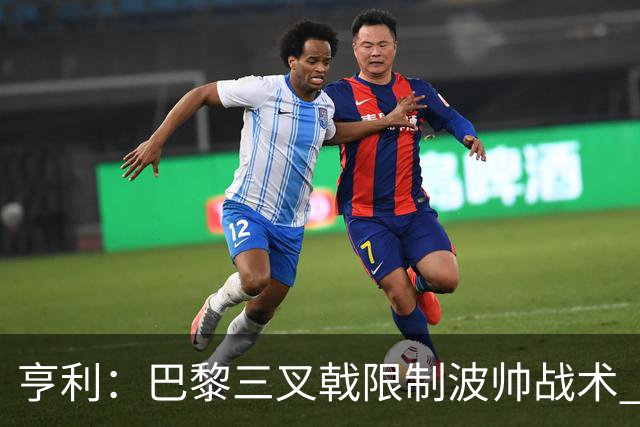 亨利：巴黎三叉戟限制波帅战术 根本不敢动他们